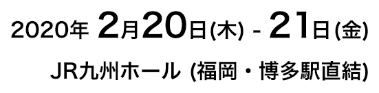 2020年2月20日 (木)-21日 (金) JR九州ホール (福岡・博多駅直通)